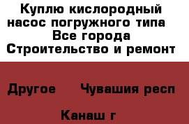 Куплю кислородный насос погружного типа - Все города Строительство и ремонт » Другое   . Чувашия респ.,Канаш г.
